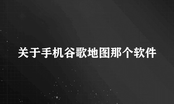 关于手机谷歌地图那个软件