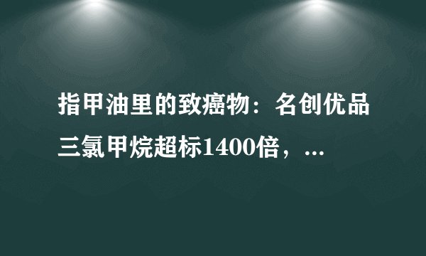 指甲油里的致癌物：名创优品三氯甲烷超标1400倍，有何危害？
