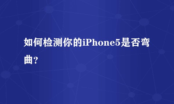如何检测你的iPhone5是否弯曲？