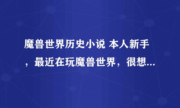 魔兽世界历史小说 本人新手，最近在玩魔兽世界，很想了解魔兽世界历史，谁有小说发一下，感激不尽！为...