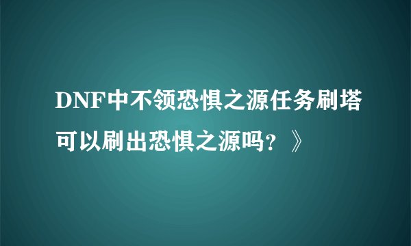 DNF中不领恐惧之源任务刷塔可以刷出恐惧之源吗？》