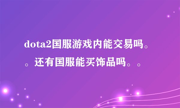 dota2国服游戏内能交易吗。。还有国服能买饰品吗。。