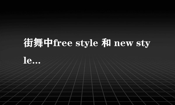 街舞中free style 和 new style 有什么区别