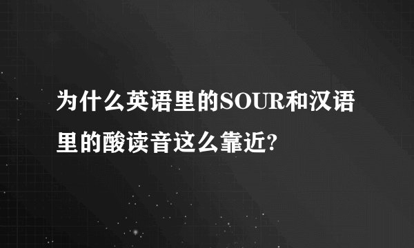 为什么英语里的SOUR和汉语里的酸读音这么靠近?