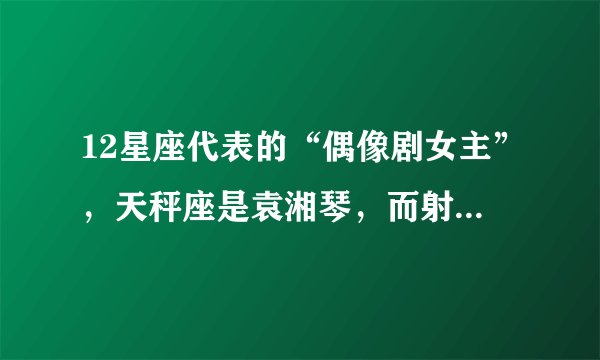 12星座代表的“偶像剧女主”，天秤座是袁湘琴，而射手座是高雯！