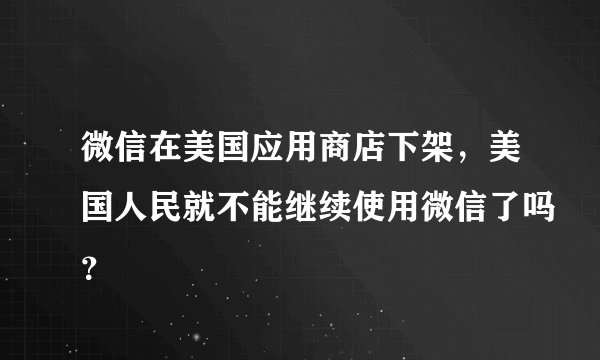 微信在美国应用商店下架，美国人民就不能继续使用微信了吗？