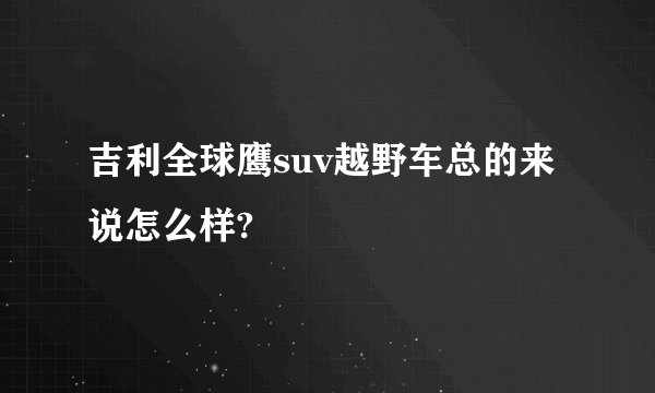 吉利全球鹰suv越野车总的来说怎么样?