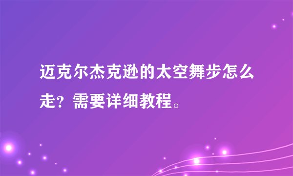 迈克尔杰克逊的太空舞步怎么走？需要详细教程。