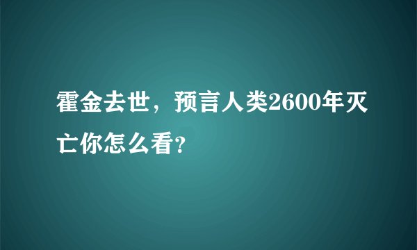 霍金去世，预言人类2600年灭亡你怎么看？