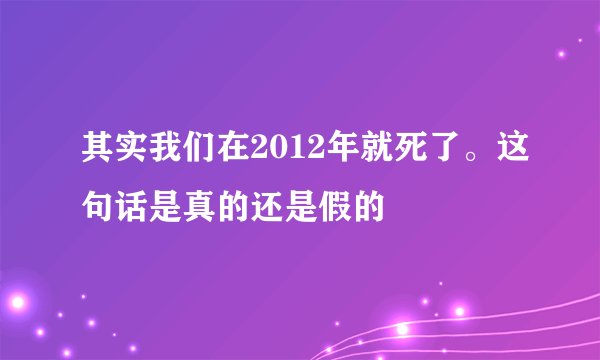 其实我们在2012年就死了。这句话是真的还是假的
