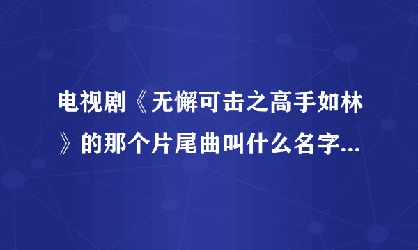 电视剧《无懈可击之高手如林》的那个片尾曲叫什么名字？谁唱的？