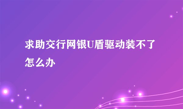 求助交行网银U盾驱动装不了怎么办