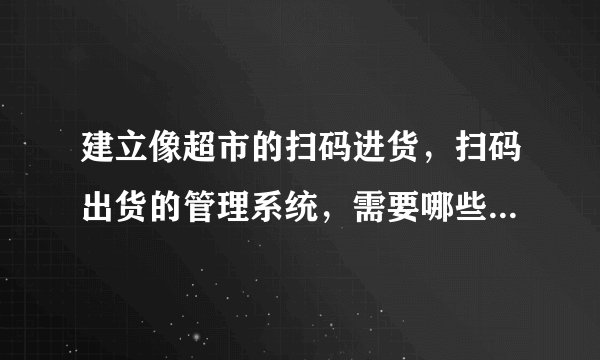 建立像超市的扫码进货，扫码出货的管理系统，需要哪些硬件与软件？