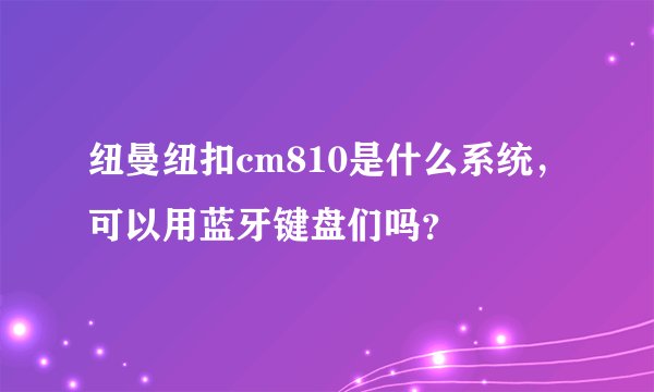 纽曼纽扣cm810是什么系统，可以用蓝牙键盘们吗？