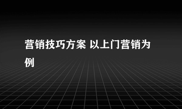 营销技巧方案 以上门营销为例