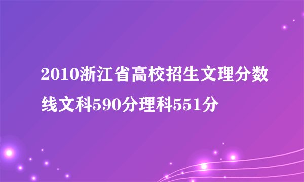 2010浙江省高校招生文理分数线文科590分理科551分