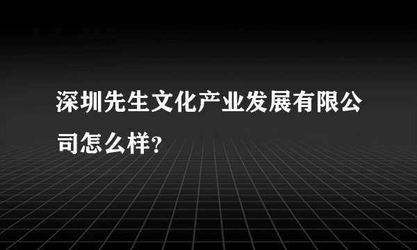 深圳先生文化产业发展有限公司怎么样？