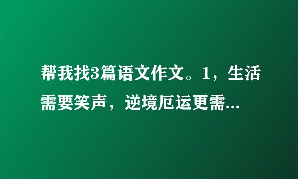 帮我找3篇语文作文。1，生活需要笑声，逆境厄运更需要勇敢的笑。2.从一个微笑开始3风流人物？