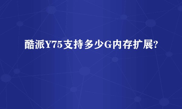 酷派Y75支持多少G内存扩展?