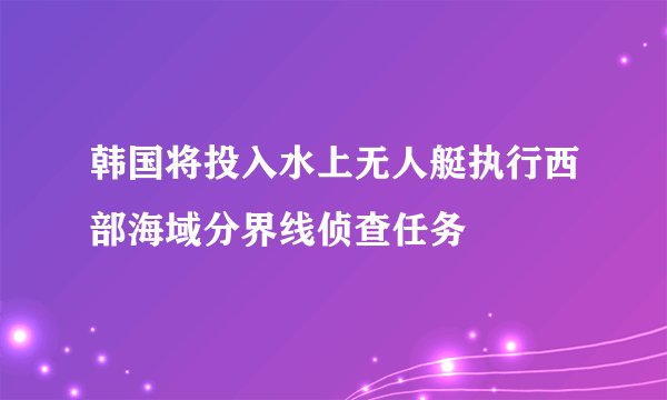 韩国将投入水上无人艇执行西部海域分界线侦查任务