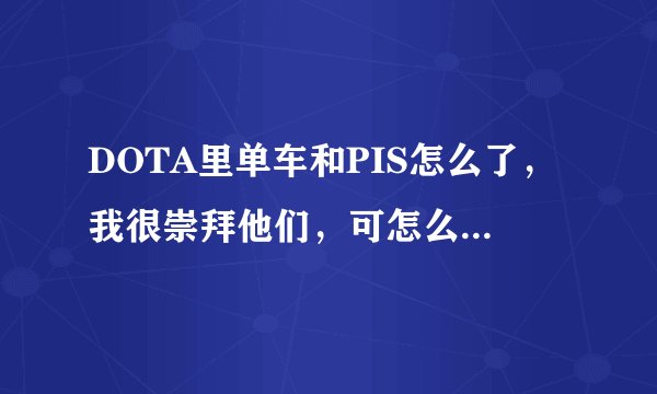 DOTA里单车和PIS怎么了，我很崇拜他们，可怎么吵架了一样？？ 还有当时的09和海涛是什么情况