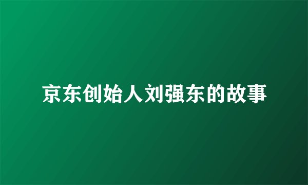 京东创始人刘强东的故事