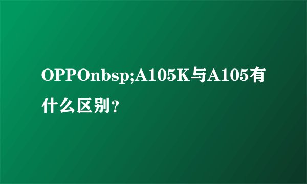 OPPOnbsp;A105K与A105有什么区别？
