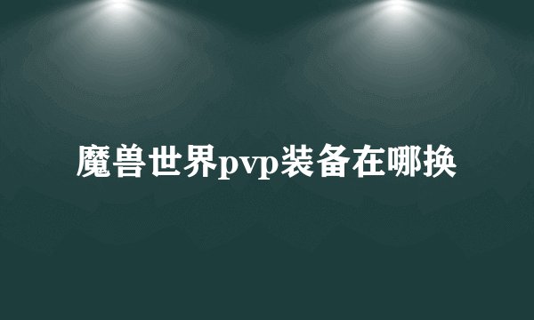 魔兽世界pvp装备在哪换