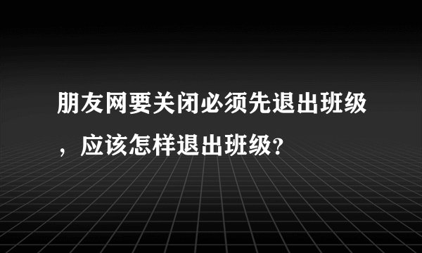 朋友网要关闭必须先退出班级，应该怎样退出班级？