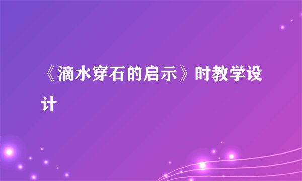 《滴水穿石的启示》时教学设计
