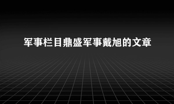 军事栏目鼎盛军事戴旭的文章