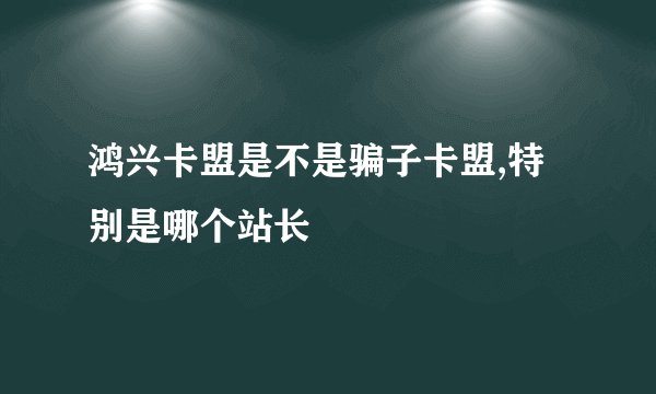 鸿兴卡盟是不是骗子卡盟,特别是哪个站长