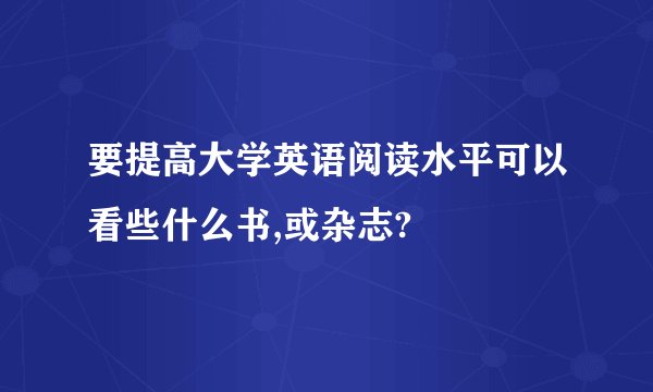 要提高大学英语阅读水平可以看些什么书,或杂志?