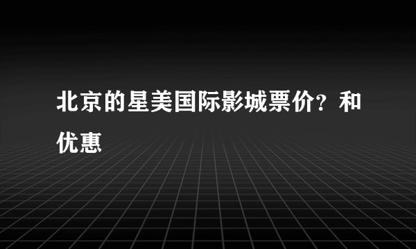 北京的星美国际影城票价？和优惠