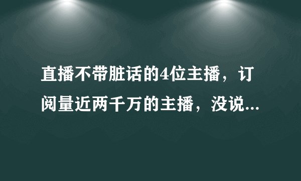 直播不带脏话的4位主播，订阅量近两千万的主播，没说过半句脏话