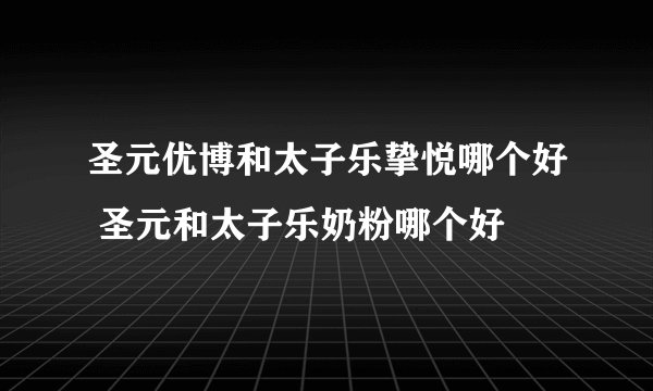 圣元优博和太子乐挚悦哪个好 圣元和太子乐奶粉哪个好