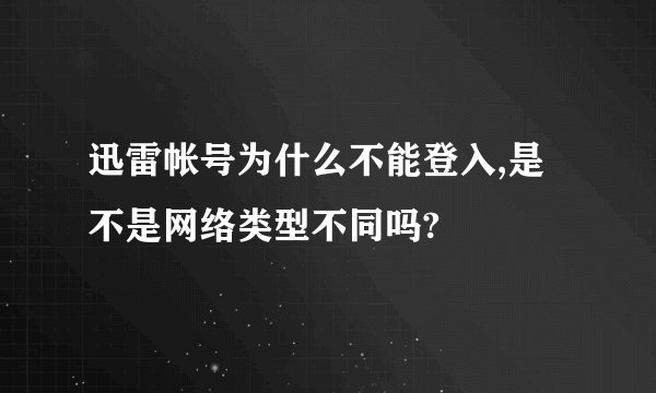 迅雷帐号为什么不能登入,是不是网络类型不同吗?