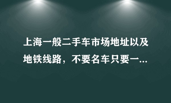 上海一般二手车市场地址以及地铁线路，不要名车只要一般的车，急求急急急急急急急急急急！！