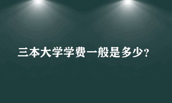 三本大学学费一般是多少？