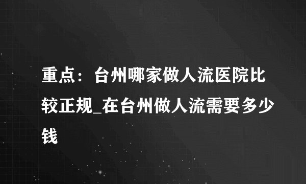 重点：台州哪家做人流医院比较正规_在台州做人流需要多少钱