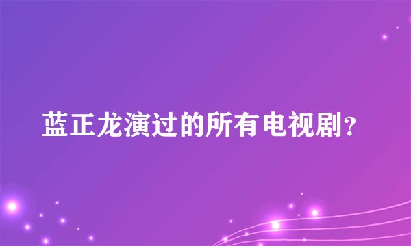 蓝正龙演过的所有电视剧？