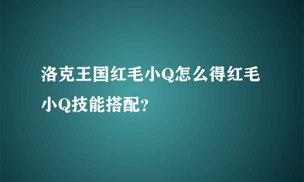 洛克王国红毛小Q怎么得红毛小Q技能搭配？