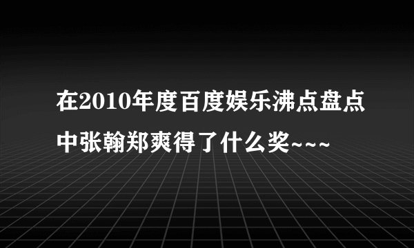 在2010年度百度娱乐沸点盘点中张翰郑爽得了什么奖~~~