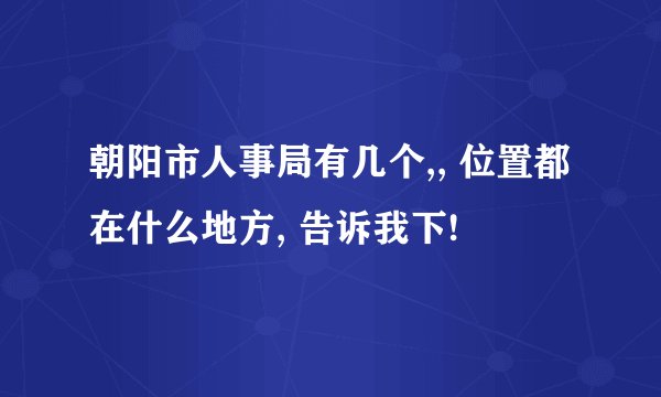 朝阳市人事局有几个,, 位置都在什么地方, 告诉我下!