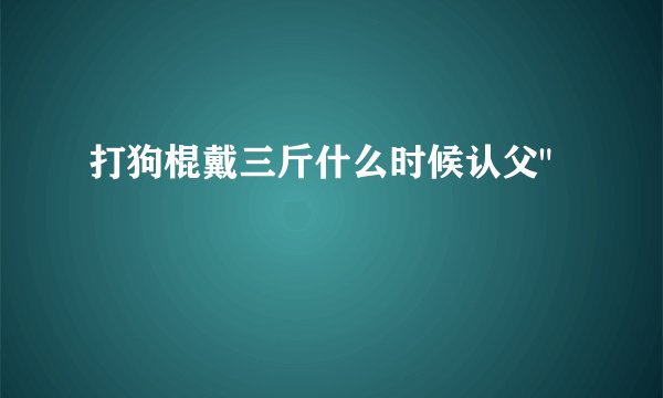 打狗棍戴三斤什么时候认父
