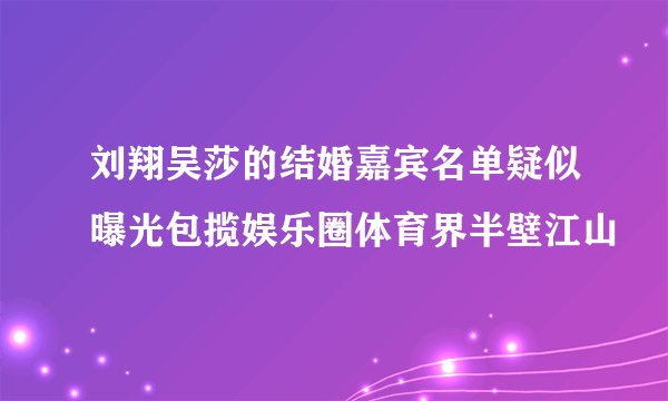刘翔吴莎的结婚嘉宾名单疑似曝光包揽娱乐圈体育界半壁江山