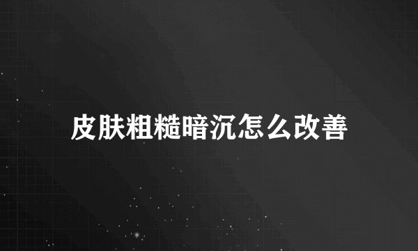 皮肤粗糙暗沉怎么改善