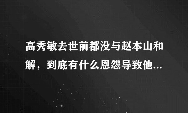 高秀敏去世前都没与赵本山和解，到底有什么恩怨导致他们不再合作