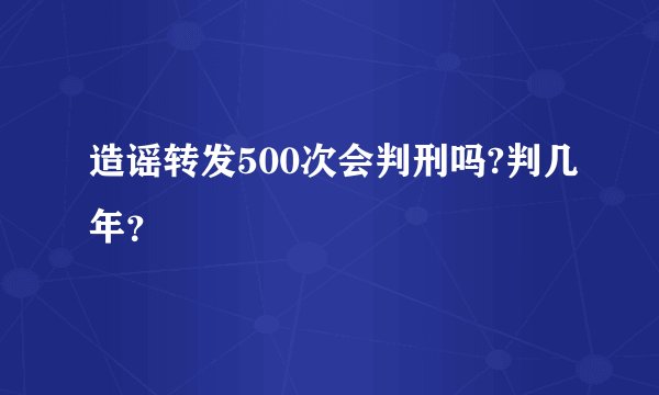 造谣转发500次会判刑吗?判几年？