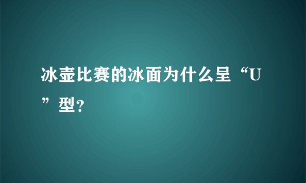冰壶比赛的冰面为什么呈“U”型？